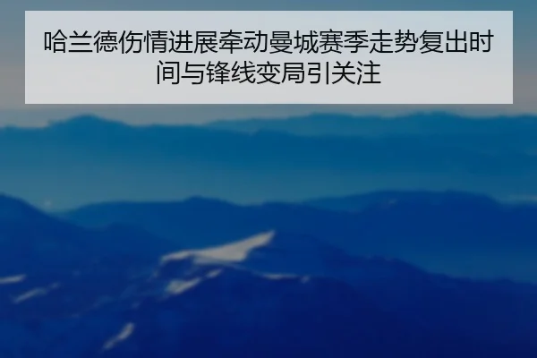 哈兰德伤情进展牵动曼城赛季走势复出时间与锋线变局引关注